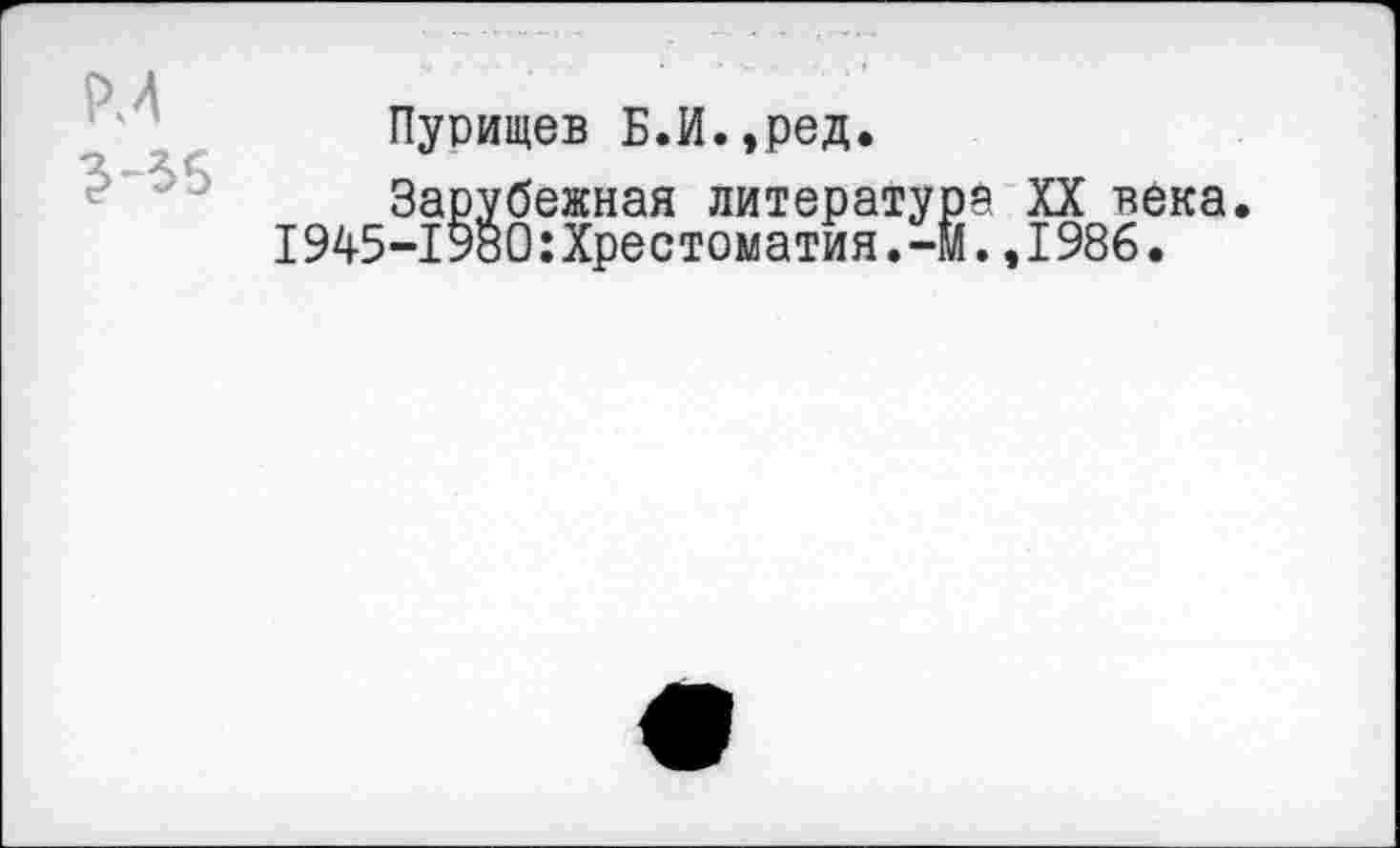 ﻿Пурищев Б.И.,ред.
Зарубежная литература XX века. 1945-1980:Хрестоматия.-м.,1986.